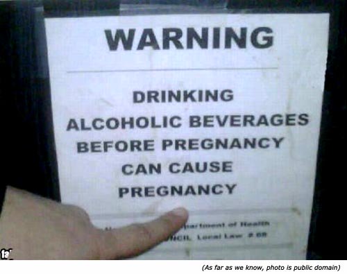 Really funny pictures. Funny warning signs: Drinking alcoholic beverages before pregnancy can cause pregnancy!